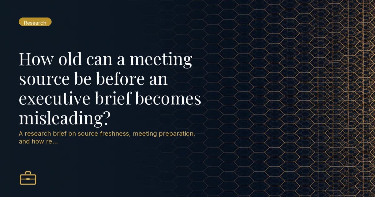 How old can a meeting source be before an executive brief becomes misleading?